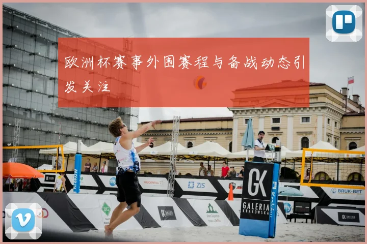 欧洲杯赛事外围赛程与备战动态引发关注