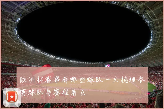 欧洲杯赛事有哪些球队一文梳理参赛球队与赛程看点