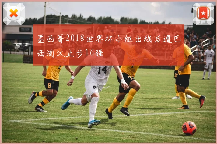 墨西哥2018世界杯小组出线后遭巴西淘汰止步16强