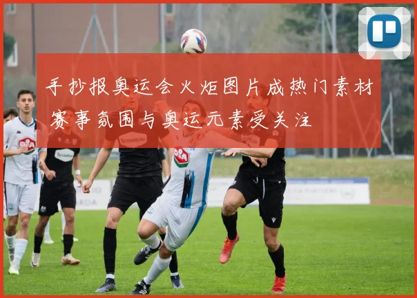 手抄报奥运会火炬图片成热门素材 赛事氛围与奥运元素受关注