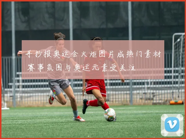 手抄报奥运会火炬图片成热门素材 赛事氛围与奥运元素受关注
