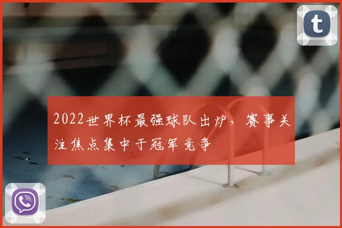 2022世界杯最强球队出炉，赛事关注焦点集中于冠军竞争