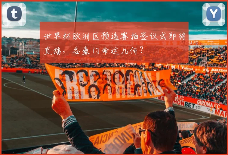 世界杯欧洲区预选赛抽签仪式即将直播,各豪门命运几何?