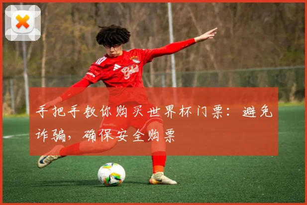 手把手教你购买世界杯门票:避免诈骗,确保安全购票